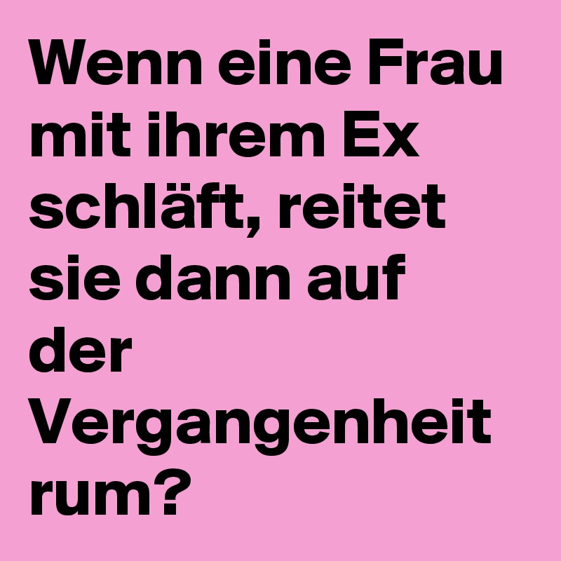 Wenn eine Frau mit ihrem Ex schläft, reitet sie dann auf der Vergangenheit rum?