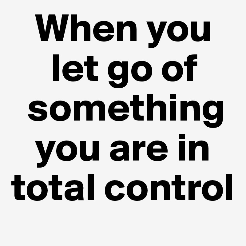    When you      
     let go of    
  something   
   you are in total control