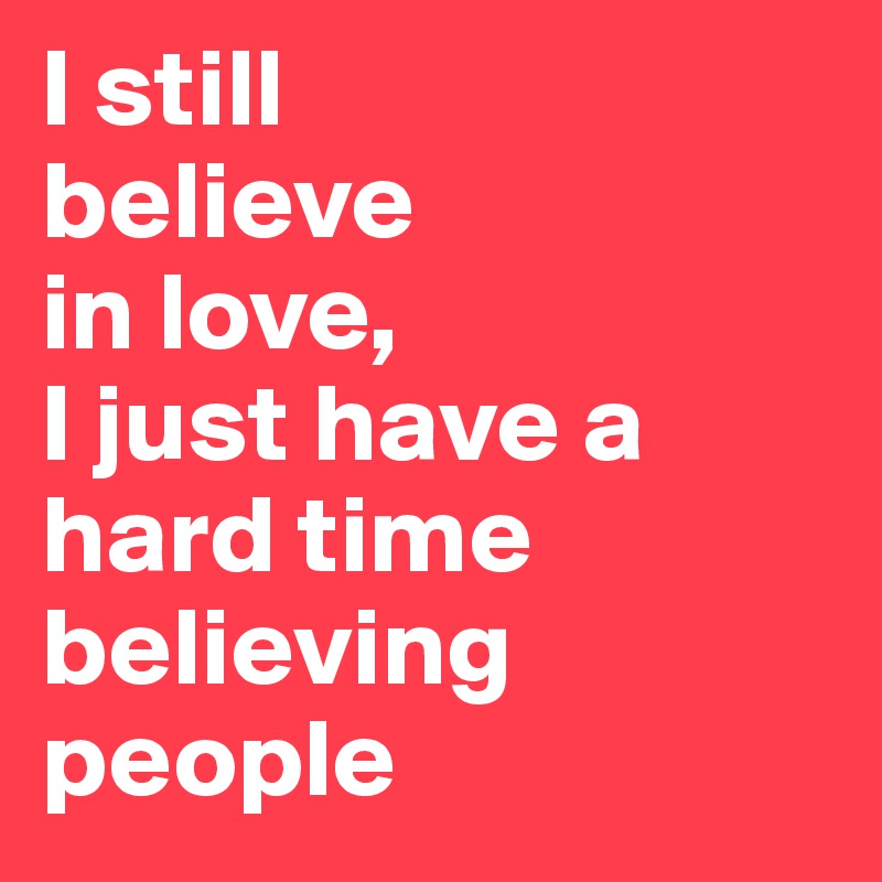 I still 
believe 
in love, 
I just have a hard time believing 
people