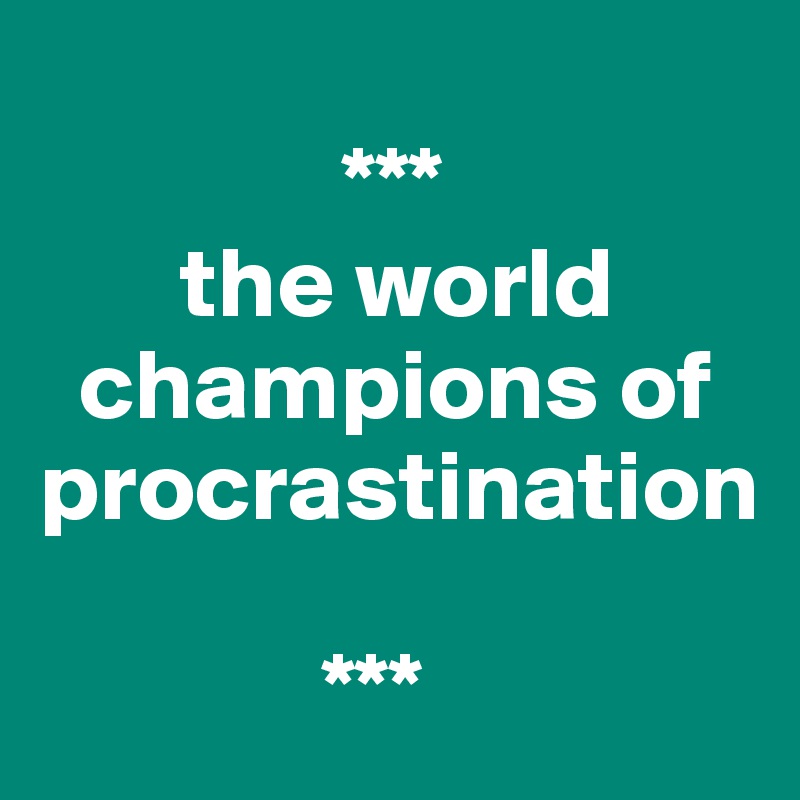 
               ***
       the world     
  champions of procrastination
              
              ***
