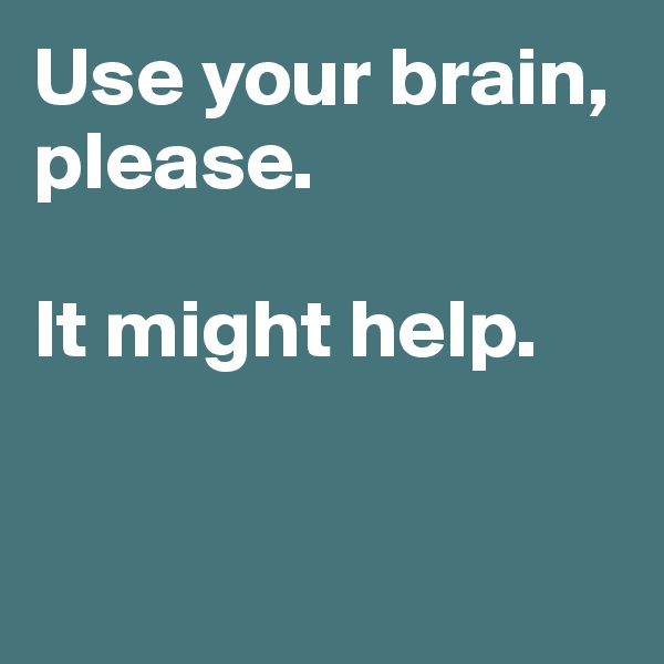 Use your brain, please. 

It might help. 


