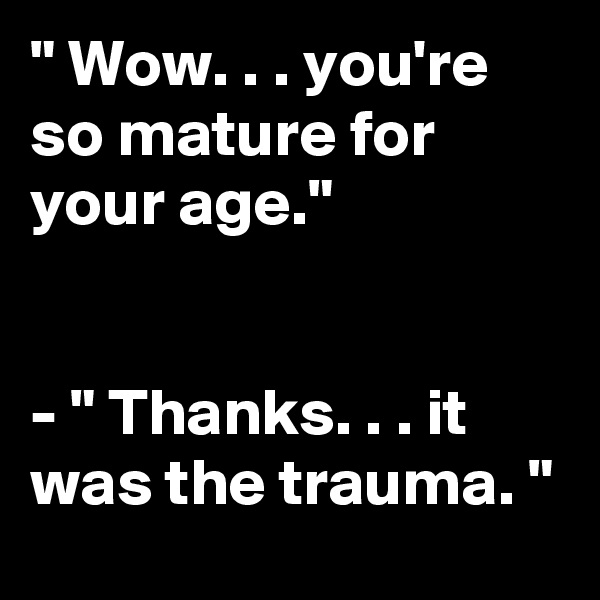 " Wow. . . you're so mature for your age."


- " Thanks. . . it was the trauma. "