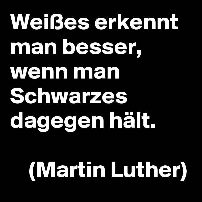 Weißes erkennt man besser, wenn man Schwarzes dagegen hält.

    (Martin Luther)