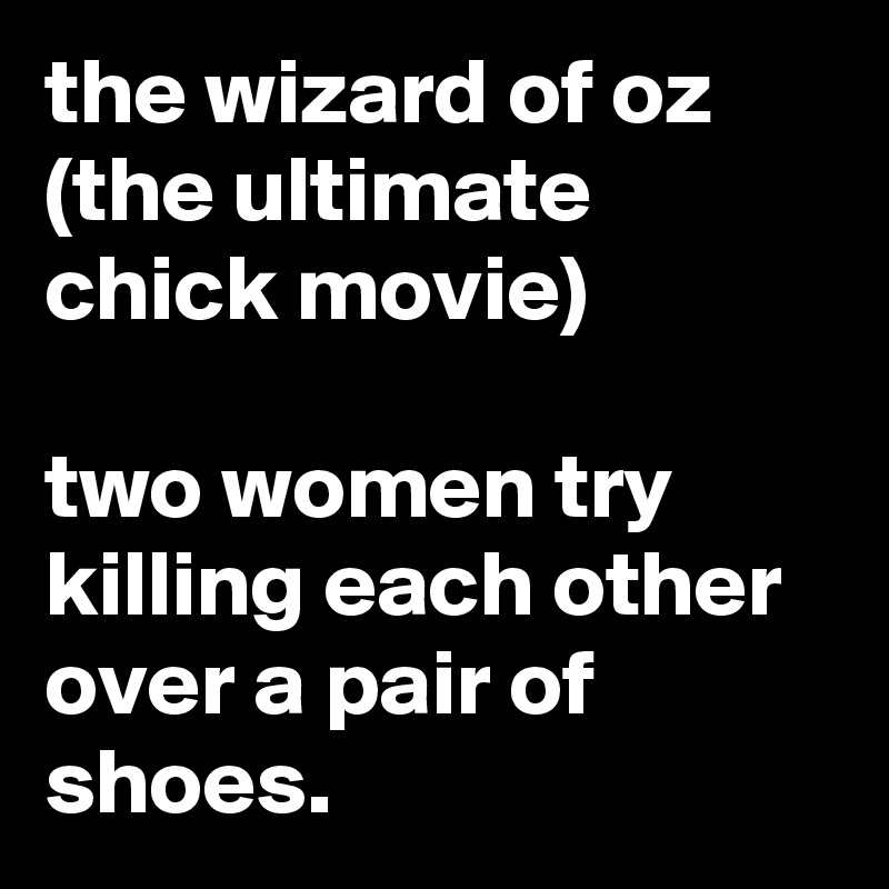 the wizard of oz (the ultimate chick movie)

two women try killing each other over a pair of shoes.