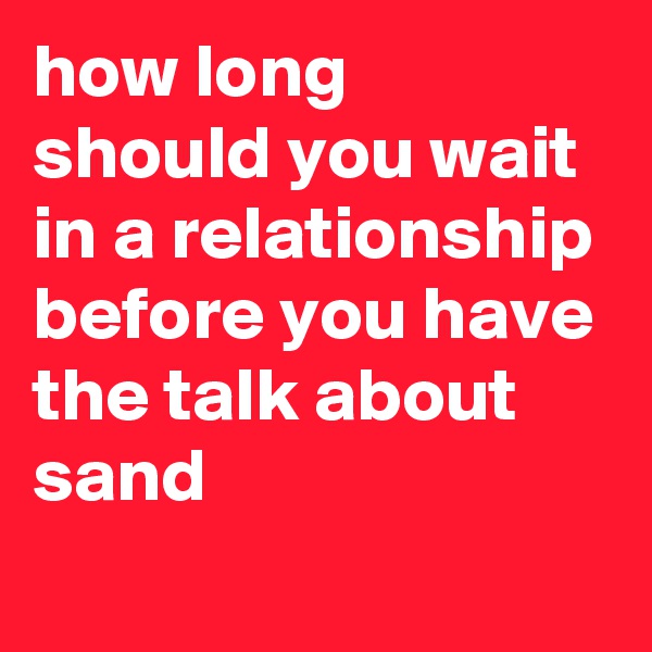 how long should you wait in a relationship before you have the talk about sand