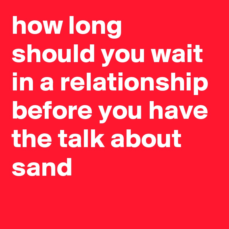how long should you wait in a relationship before you have the talk about sand