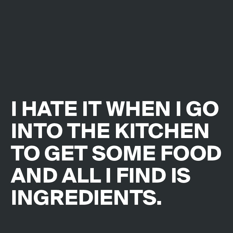 



I HATE IT WHEN I GO INTO THE KITCHEN TO GET SOME FOOD AND ALL I FIND IS INGREDIENTS.