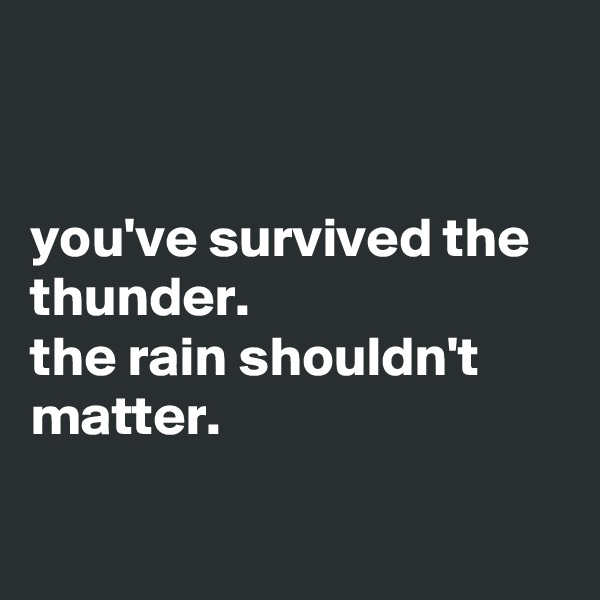 


you've survived the thunder.
the rain shouldn't matter.

