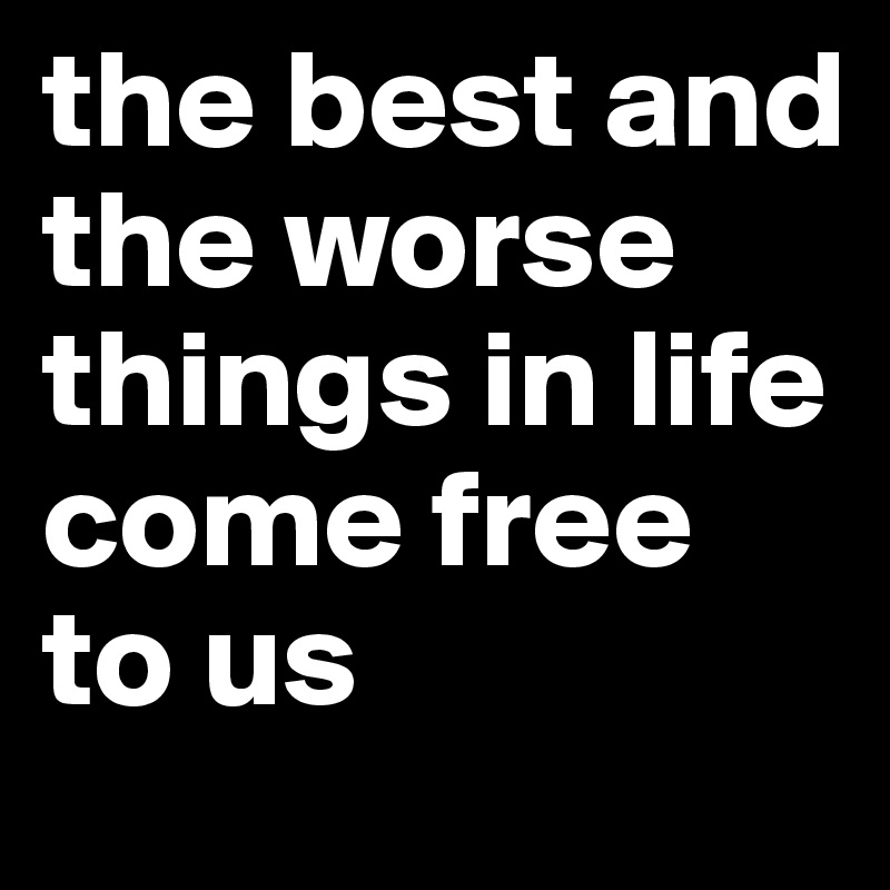 the best and the worse things in life come free to us 