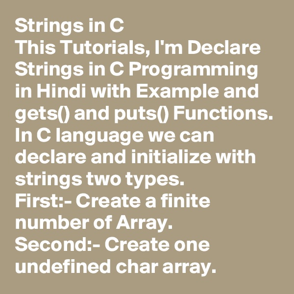 Strings in C
This Tutorials, I'm Declare Strings in C Programming in Hindi with Example and gets() and puts() Functions.
In C language we can declare and initialize with strings two types.
First:- Create a finite number of Array.
Second:- Create one undefined char array.