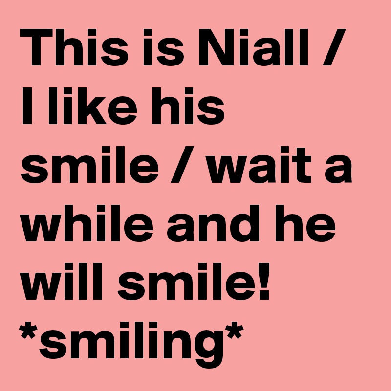 This is Niall / I like his smile / wait a while and he will smile!
*smiling*