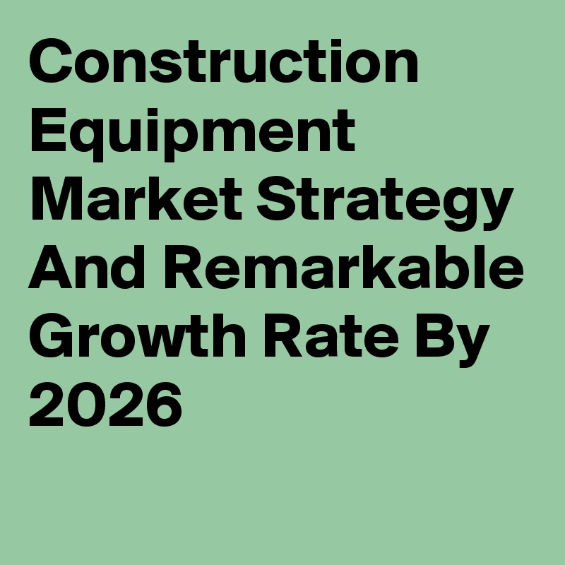 Construction Equipment Market Strategy And Remarkable Growth Rate By 2026
