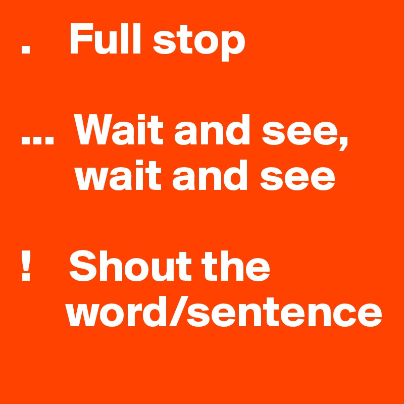 .    Full stop

...  Wait and see, 
      wait and see

!    Shout the 
     word/sentence