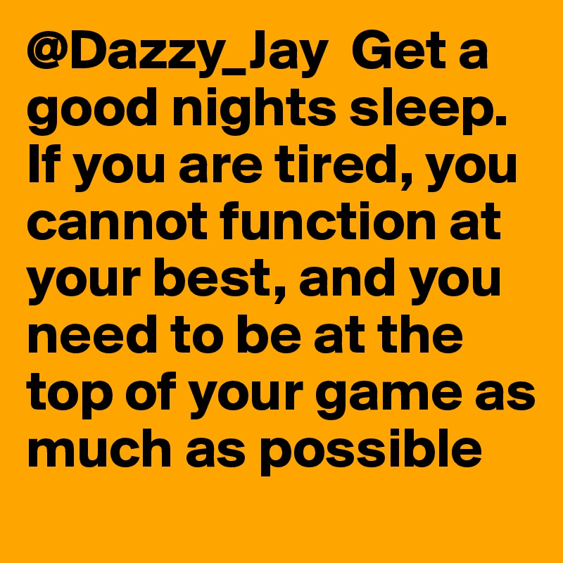 @Dazzy_Jay  Get a good nights sleep. If you are tired, you cannot function at your best, and you need to be at the top of your game as much as possible
