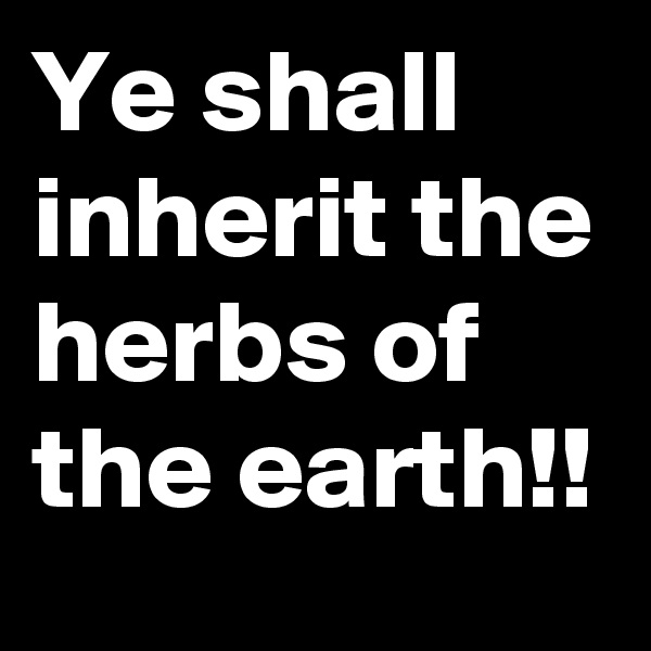 Ye shall inherit the herbs of the earth!!