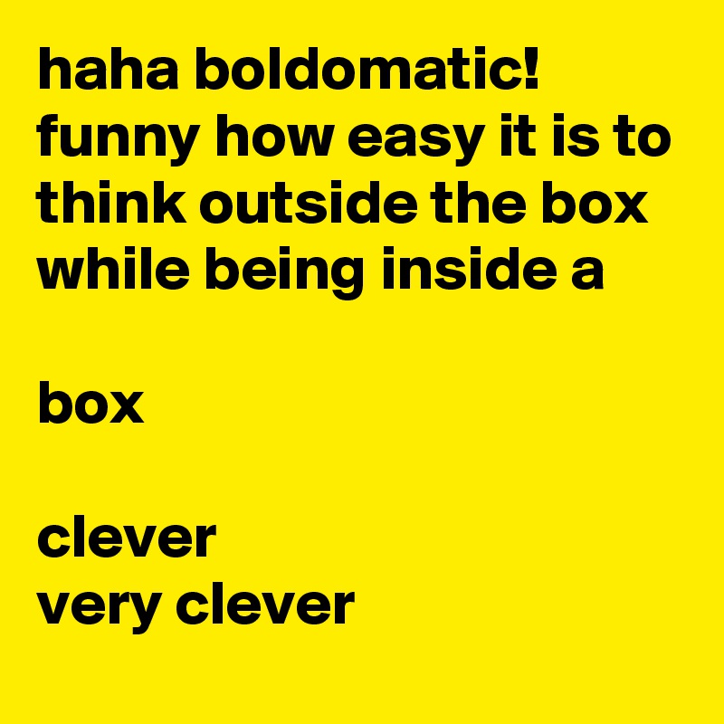 haha boldomatic!
funny how easy it is to think outside the box while being inside a

box

clever
very clever