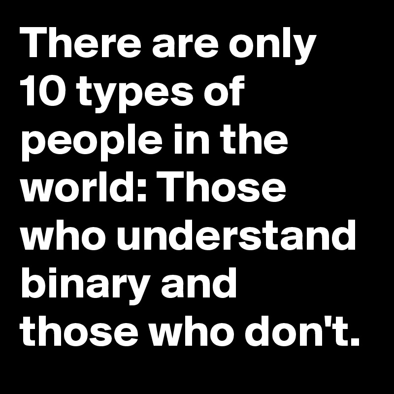 There are only 10 types of people in the world: Those who understand binary and those who don't. 