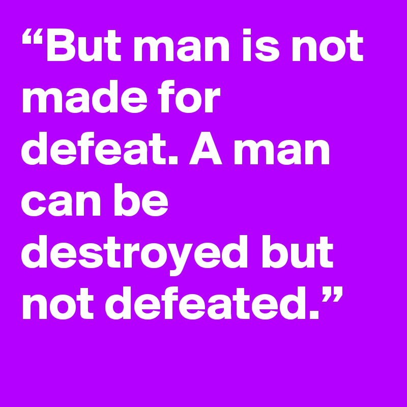 “But man is not made for defeat. A man can be destroyed but not defeated.”
