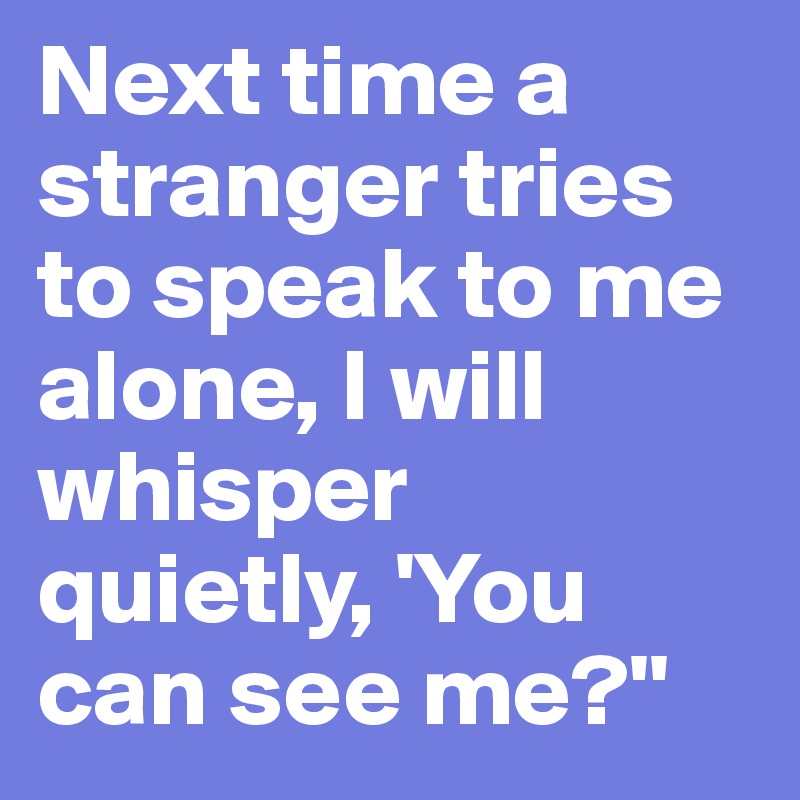 Next time a stranger tries to speak to me alone, I will whisper quietly ...