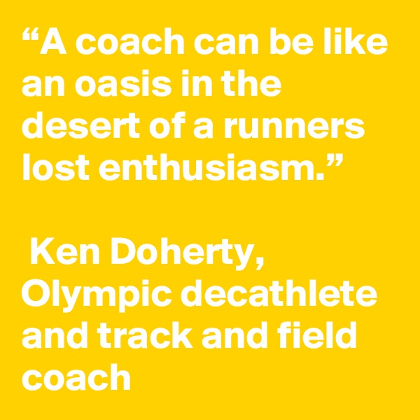 “A coach can be like an oasis in the desert of a runners lost enthusiasm.”

 Ken Doherty, Olympic decathlete and track and field coach