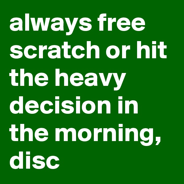 always free scratch or hit the heavy decision in the morning, disc