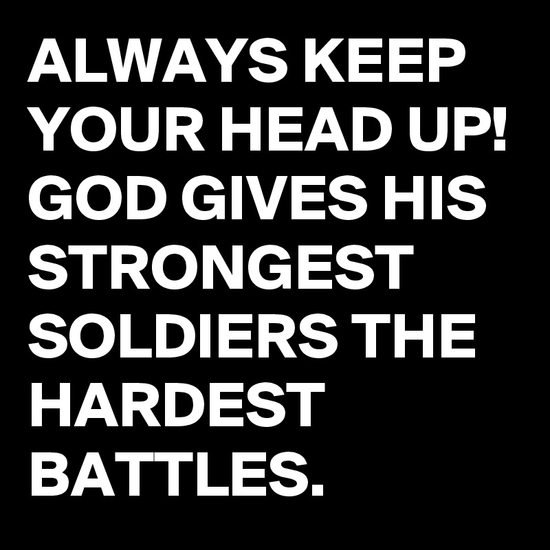 ALWAYS KEEP YOUR HEAD UP! GOD GIVES HIS STRONGEST SOLDIERS THE HARDEST ...