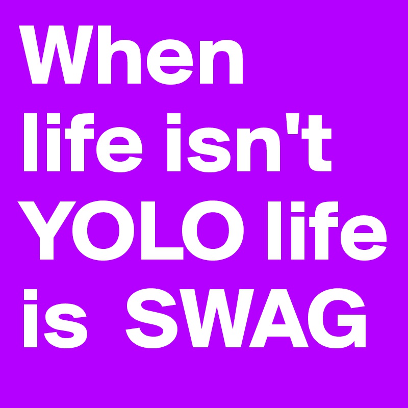 When life isn't YOLO life is  SWAG