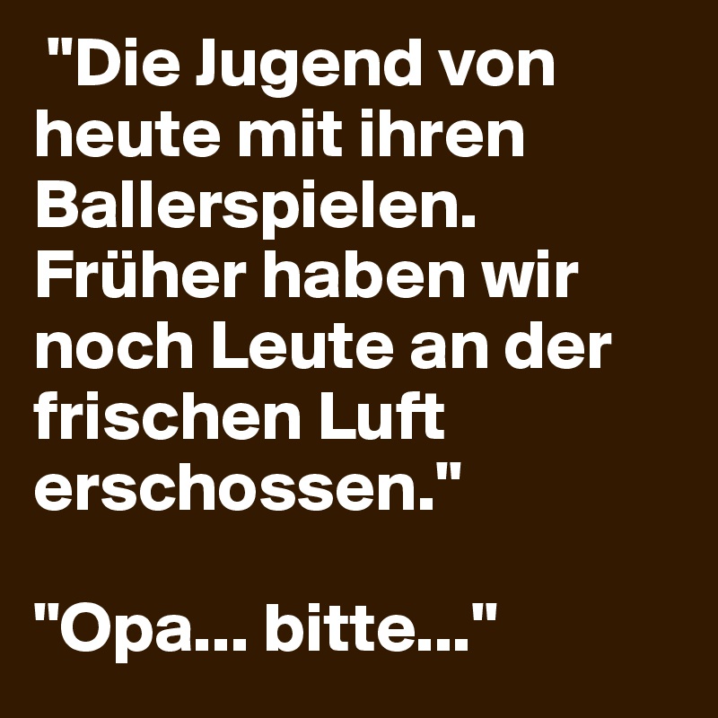  "Die Jugend von heute mit ihren Ballerspielen. Früher haben wir noch Leute an der frischen Luft erschossen."

"Opa... bitte..."