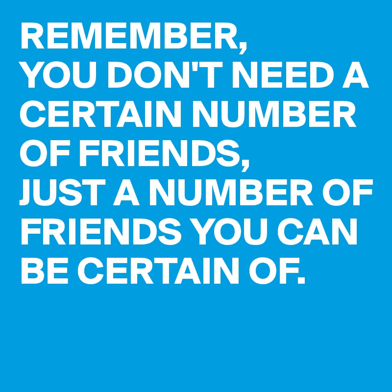 REMEMBER, 
YOU DON'T NEED A CERTAIN NUMBER OF FRIENDS, 
JUST A NUMBER OF FRIENDS YOU CAN BE CERTAIN OF.
