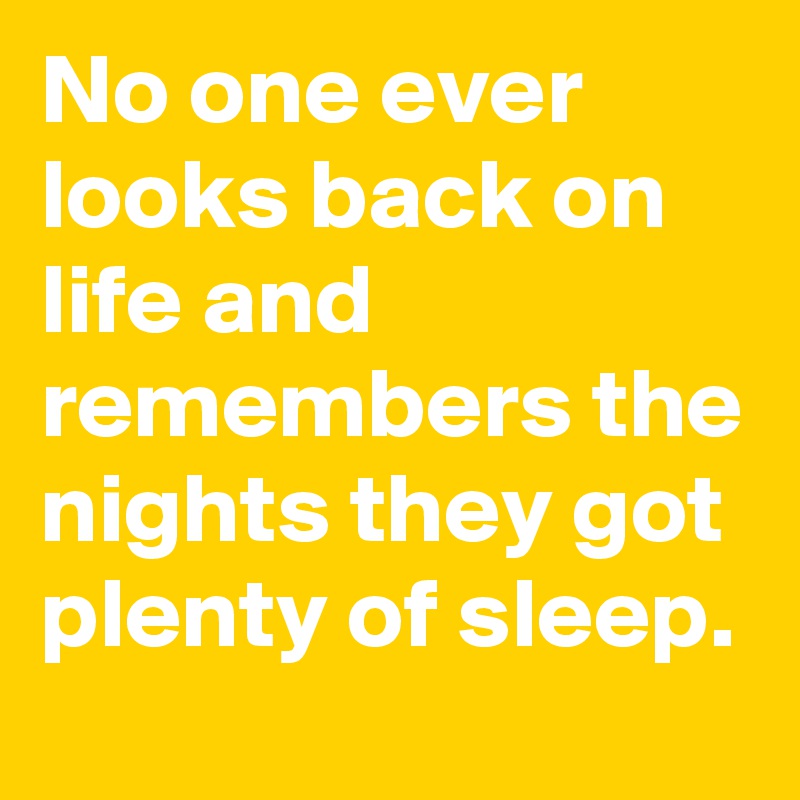 No one ever looks back on life and remembers the nights they got plenty of sleep.