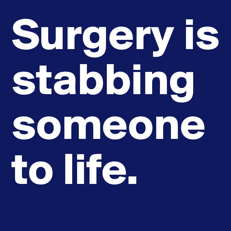 Surgery is stabbing someone to life.