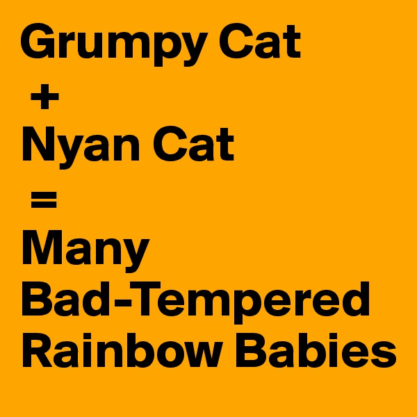 Grumpy Cat
 + 
Nyan Cat
 = 
Many
Bad-Tempered Rainbow Babies 
