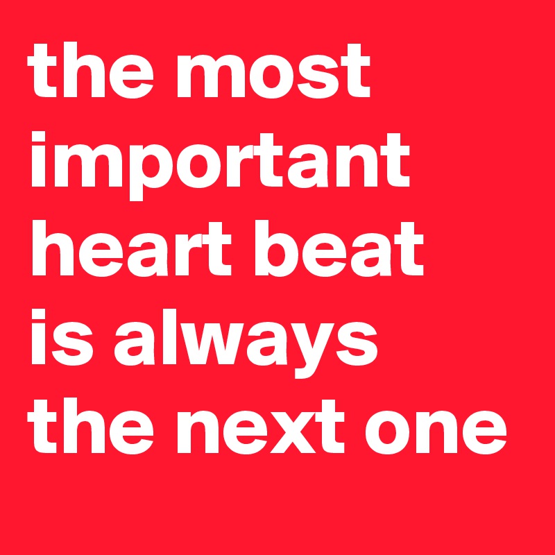 the most important heart beat is always the next one