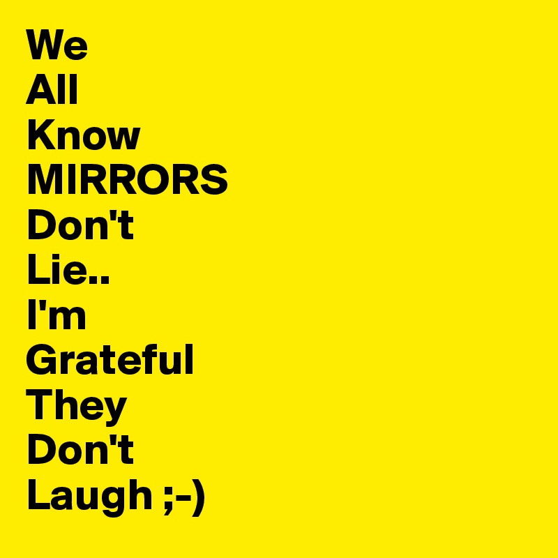 We
All
Know
MIRRORS
Don't
Lie..
I'm 
Grateful
They
Don't
Laugh ;-)