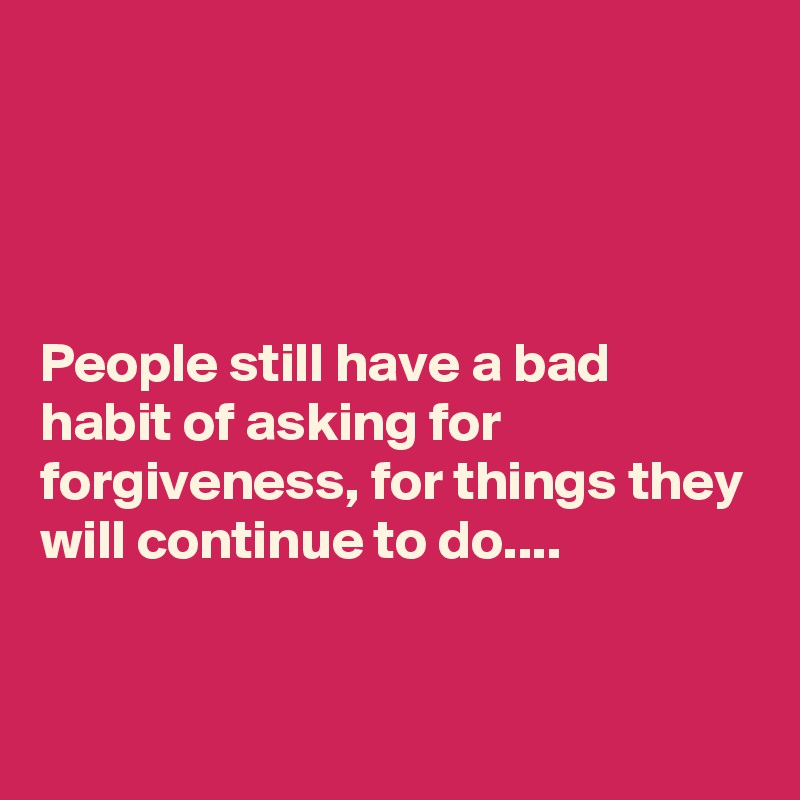 




People still have a bad habit of asking for forgiveness, for things they will continue to do....



