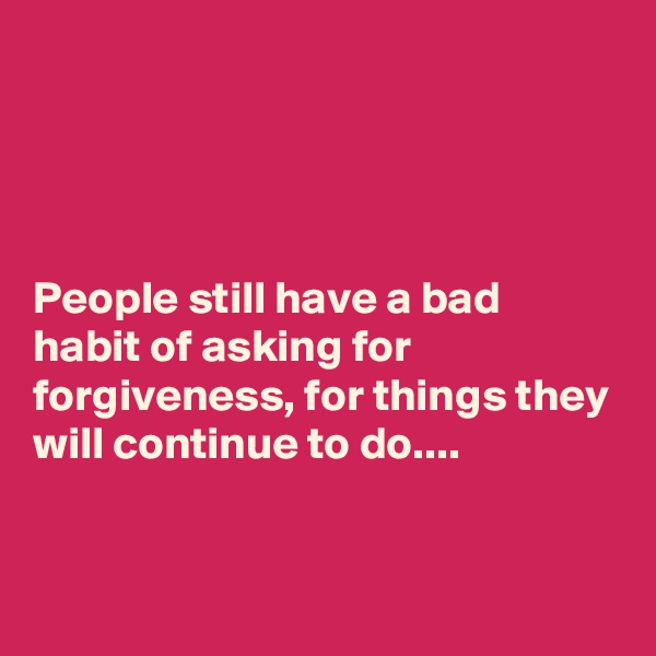 




People still have a bad habit of asking for forgiveness, for things they will continue to do....


