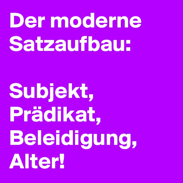 Der moderne Satzaufbau:

Subjekt,
Prädikat,
Beleidigung,
Alter!