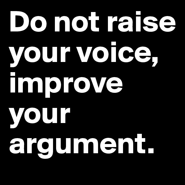 Do not raise your voice, improve your argument. 