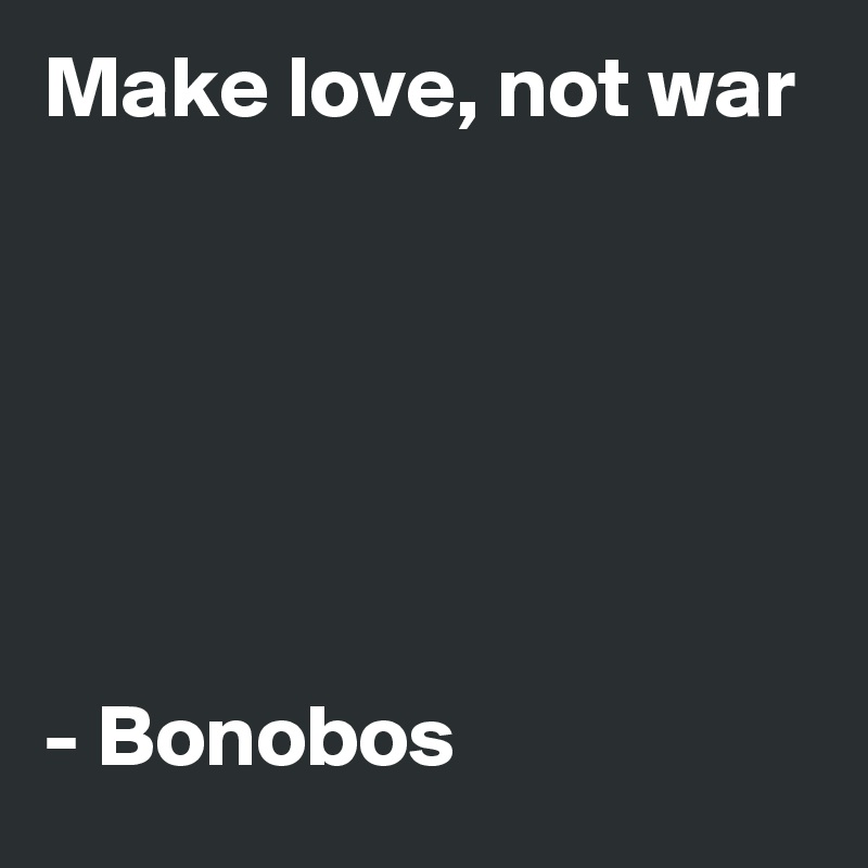 Make love, not war






- Bonobos