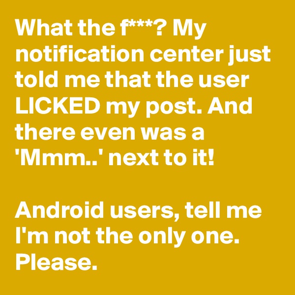 What the f***? My notification center just told me that the user LICKED my post. And there even was a 'Mmm..' next to it!

Android users, tell me I'm not the only one.
Please.