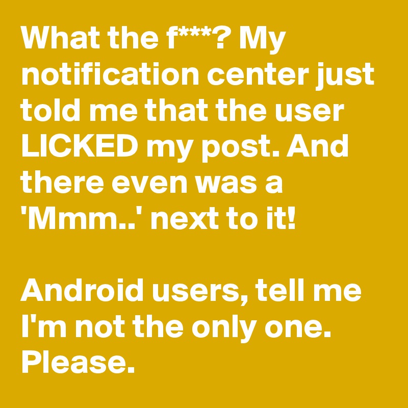 What the f***? My notification center just told me that the user LICKED my post. And there even was a 'Mmm..' next to it!

Android users, tell me I'm not the only one.
Please.