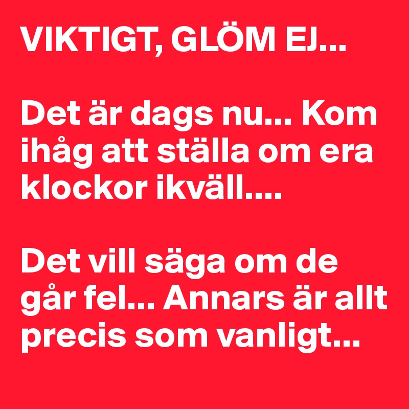 VIKTIGT, GLÖM EJ...

Det är dags nu... Kom ihåg att ställa om era klockor ikväll....

Det vill säga om de går fel... Annars är allt precis som vanligt...