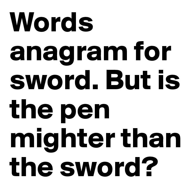 Words anagram for sword. But is the pen mighter than the sword?