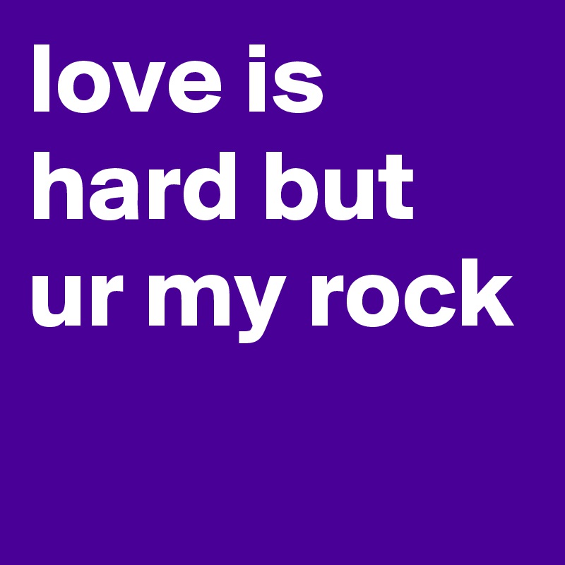 love is hard but ur my rock
