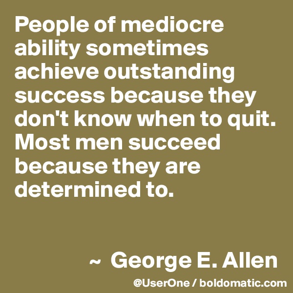 People of mediocre ability sometimes achieve outstanding success because they don't know when to quit.
Most men succeed because they are determined to.


                ~  George E. Allen