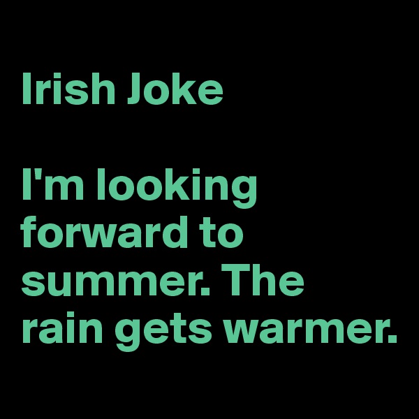 
Irish Joke

I'm looking forward to summer. The rain gets warmer.