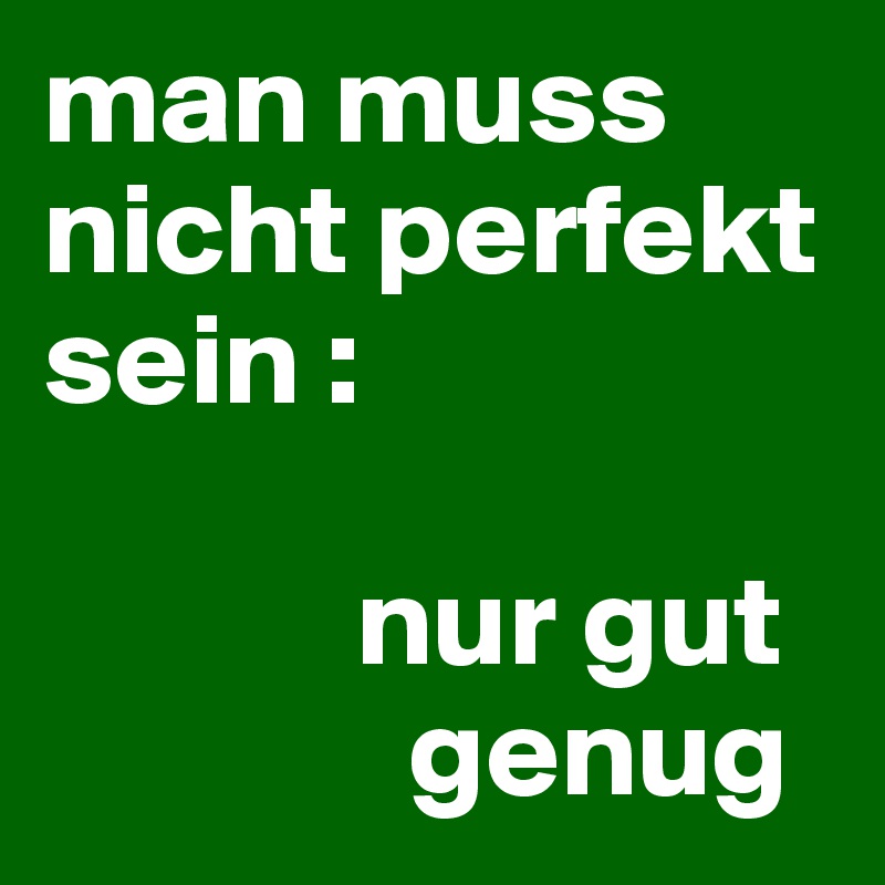 man muss nicht perfekt sein :

            nur gut
              genug