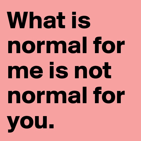 What is normal for me is not normal for you. 