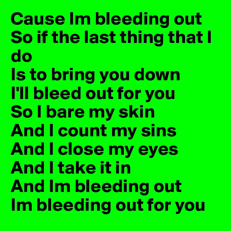 Cause Im bleeding out
So if the last thing that I do
Is to bring you down
I'll bleed out for you
So I bare my skin
And I count my sins
And I close my eyes
And I take it in
And Im bleeding out
Im bleeding out for you