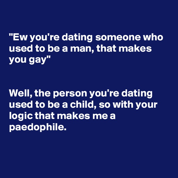 

"Ew you're dating someone who used to be a man, that makes you gay"


Well, the person you're dating used to be a child, so with your logic that makes me a paedophile.


